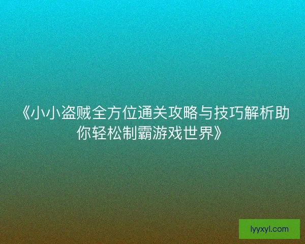 《小小盗贼全方位通关攻略与技巧解析助你轻松制霸游戏世界》 《小小盗贼全方位通关攻略与技巧解析助你轻松制霸游戏世界》
