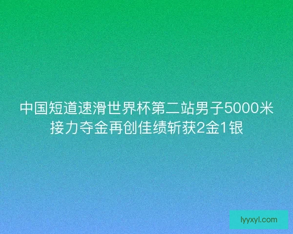 中国短道速滑世界杯第二站男子5000米接力夺金再创佳绩斩获2金1银