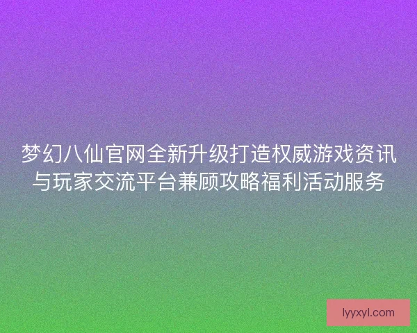 梦幻八仙官网全新升级打造权威游戏资讯与玩家交流平台兼顾攻略福利活动服务