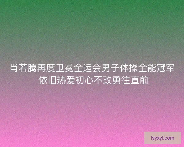 肖若腾再度卫冕全运会男子体操全能冠军 依旧热爱初心不改勇往直前 肖若腾再度卫冕全运会男子体操全能冠军 依旧热爱初心不改勇往直前