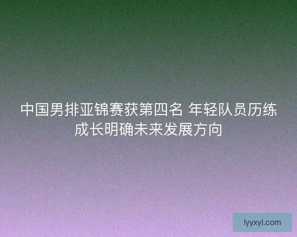 中国男排亚锦赛获第四名 年轻队员历练成长明确未来发展方向