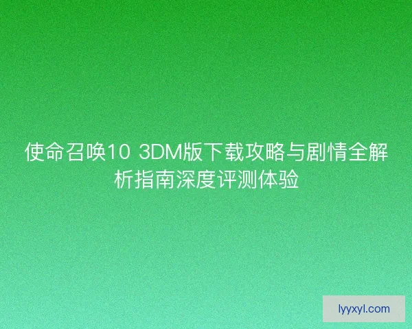 使命召唤10 3DM版下载攻略与剧情全解析指南深度评测体验 使命召唤10 3DM版下载攻略与剧情全解析指南深度评测体验