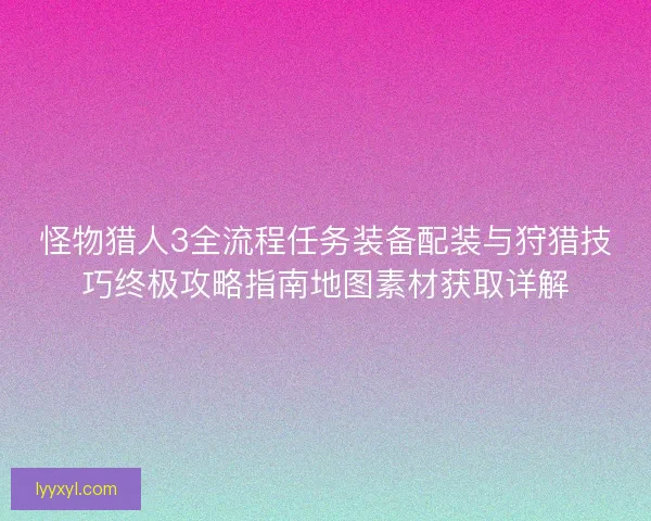 怪物猎人3全流程任务装备配装与狩猎技巧终极攻略指南地图素材获取详解