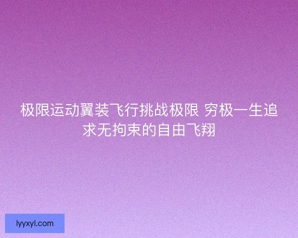 极限运动翼装飞行挑战极限 穷极一生追求无拘束的自由飞翔 极限运动翼装飞行挑战极限 穷极一生追求无拘束的自由飞翔
