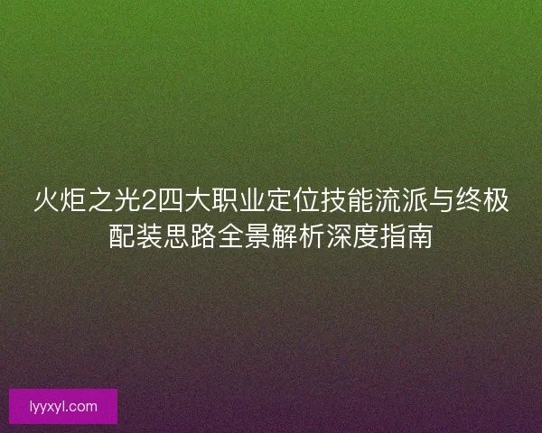 火炬之光2四大职业定位技能流派与终极配装思路全景解析深度指南