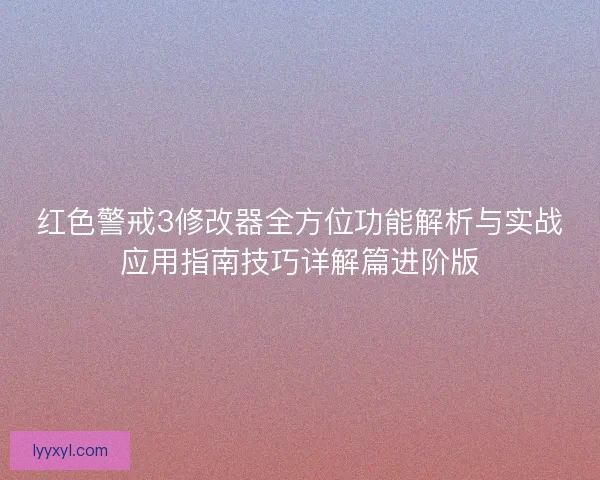 红色警戒3修改器全方位功能解析与实战应用指南技巧详解篇进阶版