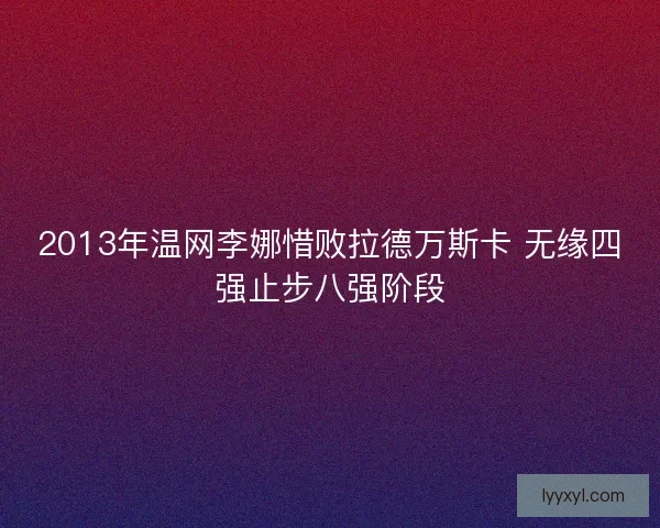 2013年温网李娜惜败拉德万斯卡 无缘四强止步八强阶段