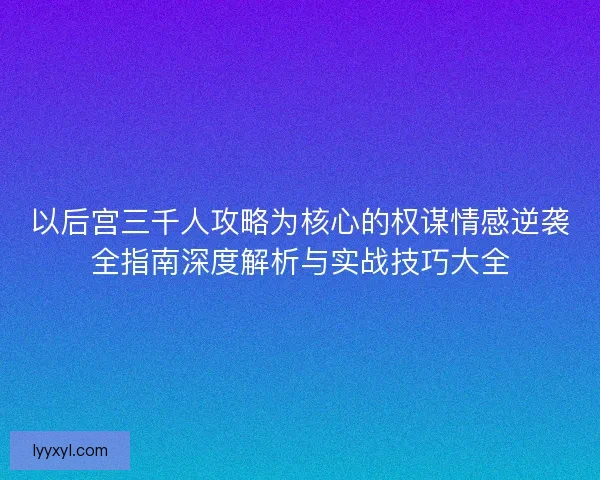 以后宫三千人攻略为核心的权谋情感逆袭全指南深度解析与实战技巧大全