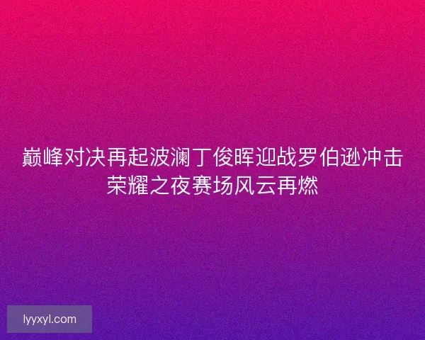 巅峰对决再起波澜丁俊晖迎战罗伯逊冲击荣耀之夜赛场风云再燃