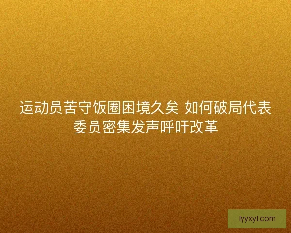 运动员苦守饭圈困境久矣 如何破局代表委员密集发声呼吁改革 运动员苦守饭圈困境久矣 如何破局代表委员密集发声呼吁改革