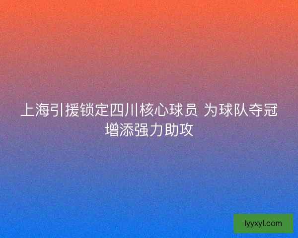 上海引援锁定四川核心球员 为球队夺冠增添强力助攻 上海引援锁定四川核心球员 为球队夺冠增添强力助攻