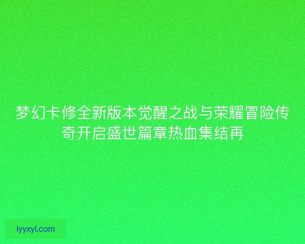 梦幻卡修全新版本觉醒之战与荣耀冒险传奇开启盛世篇章热血集结再