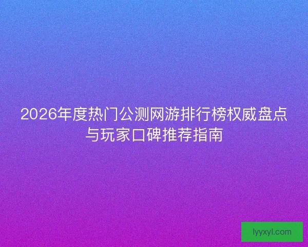 2026年度热门公测网游排行榜权威盘点与玩家口碑推荐指南