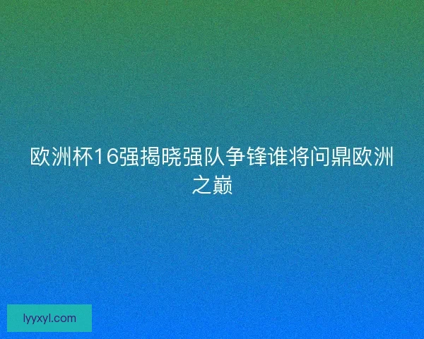欧洲杯16强揭晓强队争锋谁将问鼎欧洲之巅