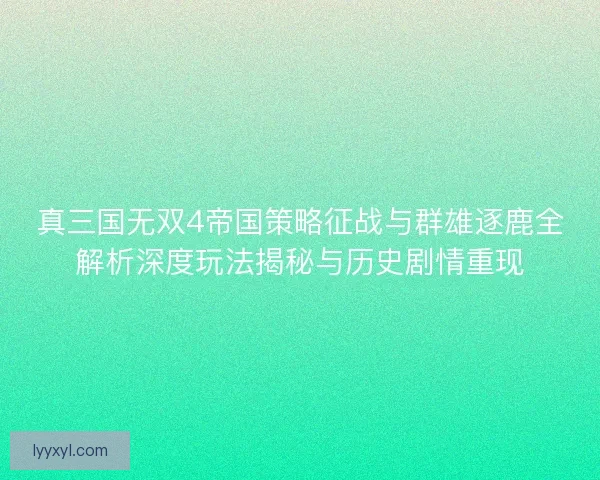 真三国无双4帝国策略征战与群雄逐鹿全解析深度玩法揭秘与历史剧情重现