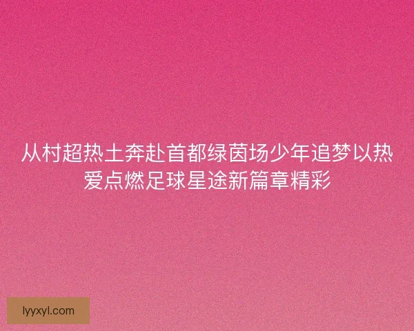 从村超热土奔赴首都绿茵场少年追梦以热爱点燃足球星途新篇章精彩 从村超热土奔赴首都绿茵场少年追梦以热爱点燃足球星途新篇章精彩