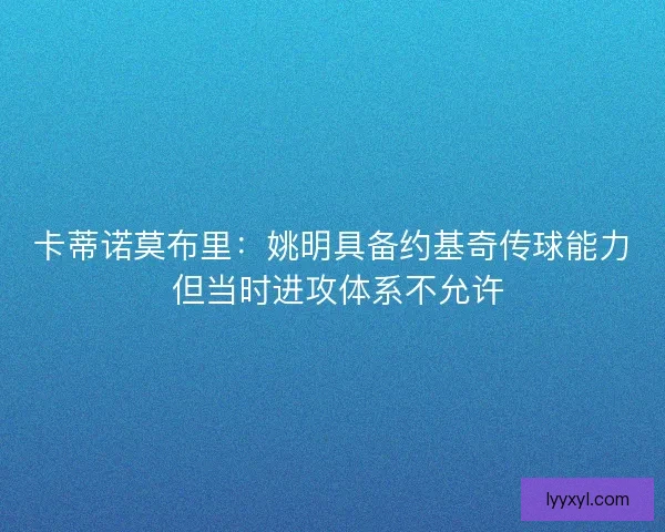 卡蒂诺莫布里：姚明具备约基奇传球能力 但当时进攻体系不允许