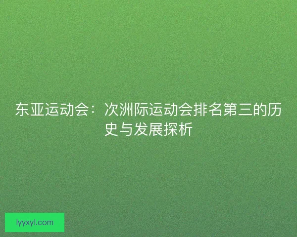东亚运动会：次洲际运动会排名第三的历史与发展探析