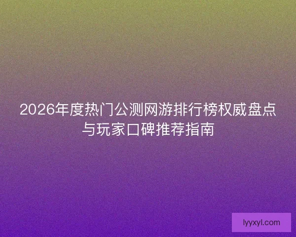 2026年度热门公测网游排行榜权威盘点与玩家口碑推荐指南