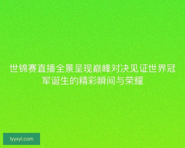 世锦赛直播全景呈现巅峰对决见证世界冠军诞生的精彩瞬间与荣耀