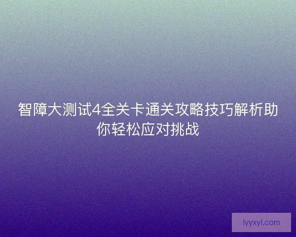 智障大测试4全关卡通关攻略技巧解析助你轻松应对挑战 智障大测试4全关卡通关攻略技巧解析助你轻松应对挑战