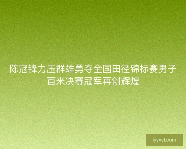 陈冠锋力压群雄勇夺全国田径锦标赛男子百米决赛冠军再创辉煌 陈冠锋力压群雄勇夺全国田径锦标赛男子百米决赛冠军再创辉煌