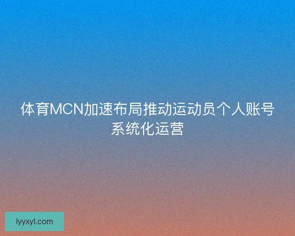 体育MCN加速布局推动运动员个人账号系统化运营 体育MCN加速布局推动运动员个人账号系统化运营